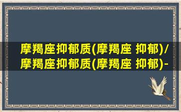 摩羯座抑郁质(摩羯座 抑郁)/摩羯座抑郁质(摩羯座 抑郁)-我的网站